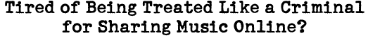 Tired of Being Treated Like a Criminal for Sharing Music Online?